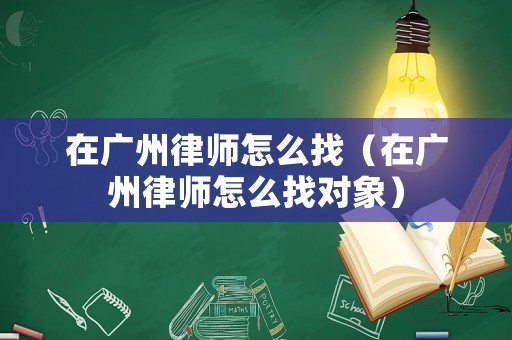 在廣州律師怎么找（在廣州律師怎么找對(duì)象）