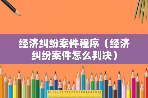 經濟糾紛案件程序（經濟糾紛案件怎么判決）