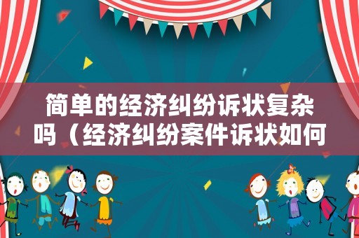 簡單的經濟糾紛訴狀復雜嗎（經濟糾紛案件訴狀如何寫）