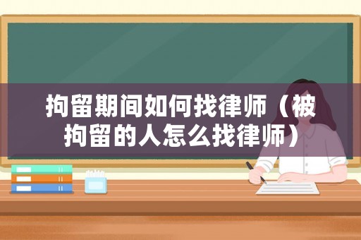 拘留期間如何找律師（被拘留的人怎么找律師）