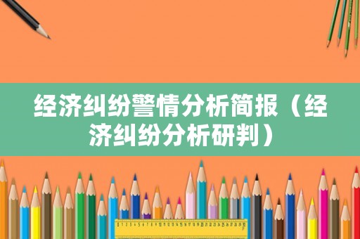 經濟糾紛警情分析簡報（經濟糾紛分析研判）