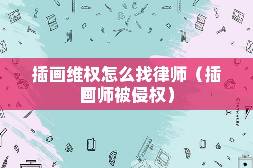 插畫維權怎么找律師（插畫師被侵權）