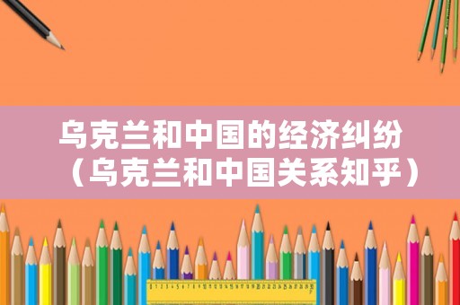 烏克蘭和中國的經濟糾紛（烏克蘭和中國關系知乎）