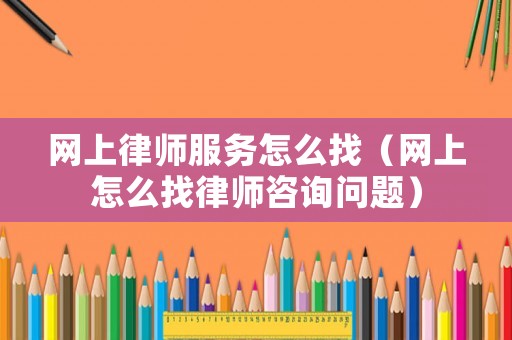 網(wǎng)上律師服務(wù)怎么找（網(wǎng)上怎么找律師咨詢(xún)問(wèn)題）