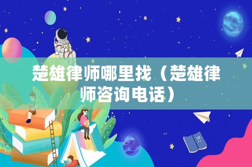 楚雄律師哪里找（楚雄律師咨詢電話）