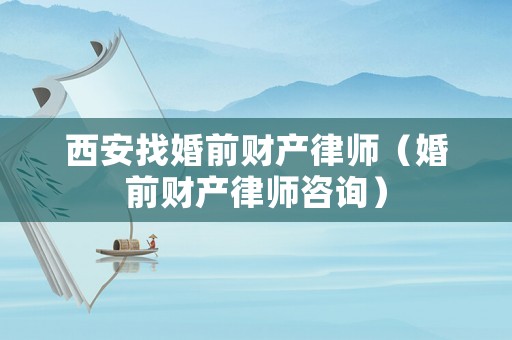 西安找婚前財產律師（婚前財產律師咨詢）