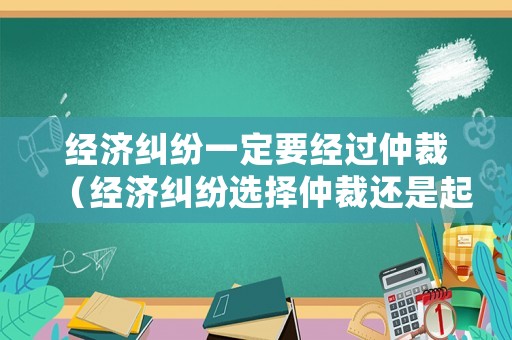 經濟糾紛一定要經過仲裁（經濟糾紛選擇仲裁還是起訴）