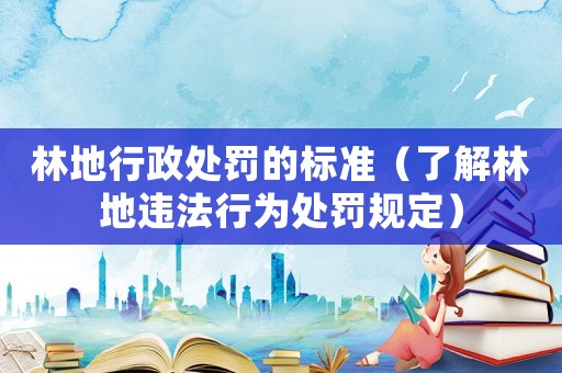 林地行政處罰的標準（了解林地違法行為處罰規定）