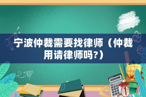 寧波仲裁需要找律師（仲裁用請(qǐng)律師嗎?）