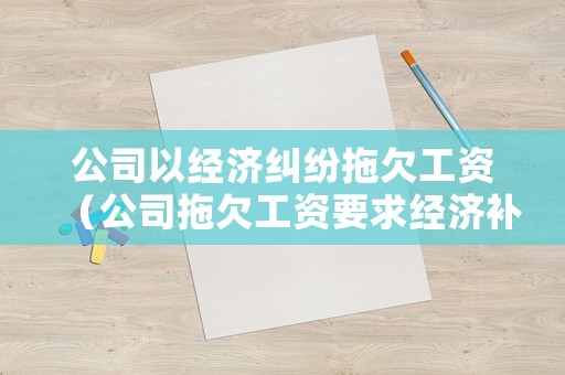 公司以經濟糾紛拖欠工資（公司拖欠工資要求經濟補償金）