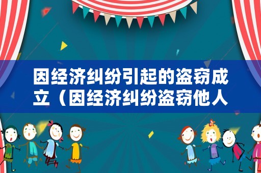 因經濟糾紛引起的盜竊成立（因經濟糾紛盜竊他人財物）