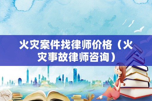 火災案件找律師價格（火災事故律師咨詢）
