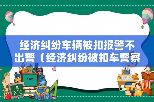 經濟糾紛車輛被扣報警不出警（經濟糾紛被扣車警察會管嗎）