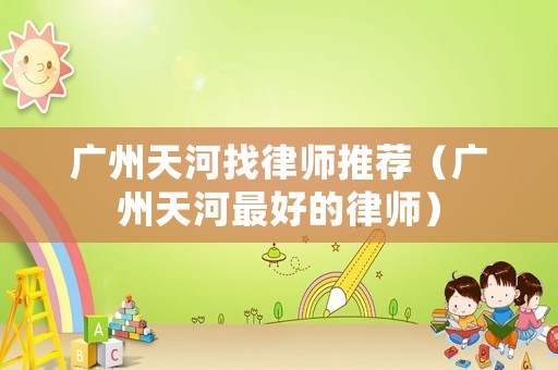 廣州天河找律師推薦（廣州天河最好的律師）