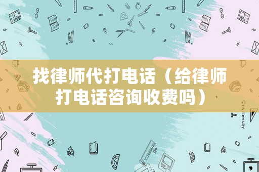 找律師代打電話（給律師打電話咨詢收費嗎）