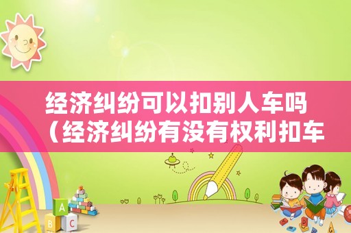 經(jīng)濟(jì)糾紛可以扣別人車(chē)嗎（經(jīng)濟(jì)糾紛有沒(méi)有權(quán)利扣車(chē)）