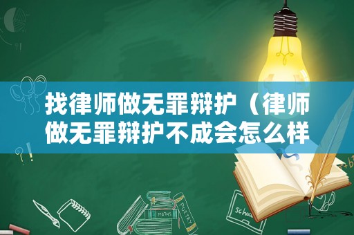 找律師做無罪辯護（律師做無罪辯護不成會怎么樣）