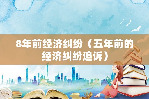 8年前經濟糾紛（五年前的經濟糾紛追訴）