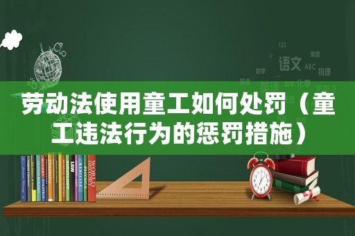勞動法使用童工如何處罰（童工違法行為的懲罰措施）