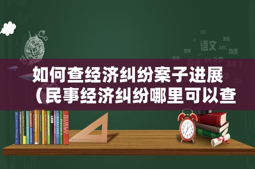 如何查經(jīng)濟糾紛案子進展（民事經(jīng)濟糾紛哪里可以查）