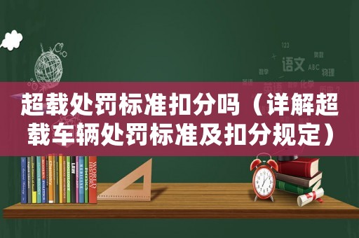 超載處罰標準扣分嗎（詳解超載車輛處罰標準及扣分規定）