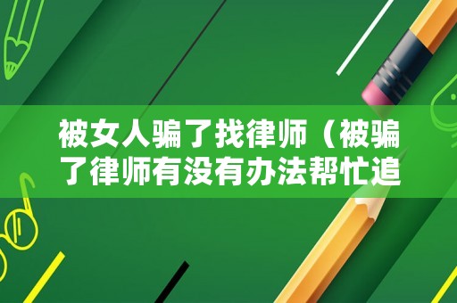 被女人騙了找律師（被騙了律師有沒有辦法幫忙追回）