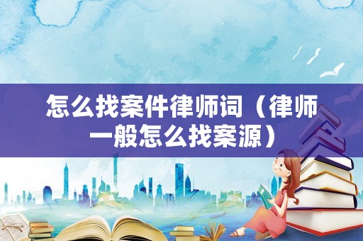 怎么找案件律師詞（律師一般怎么找案源）