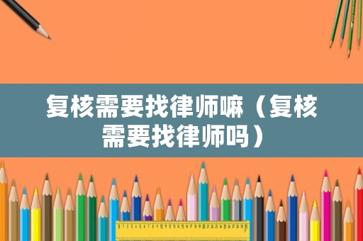 復核需要找律師嘛（復核需要找律師嗎）