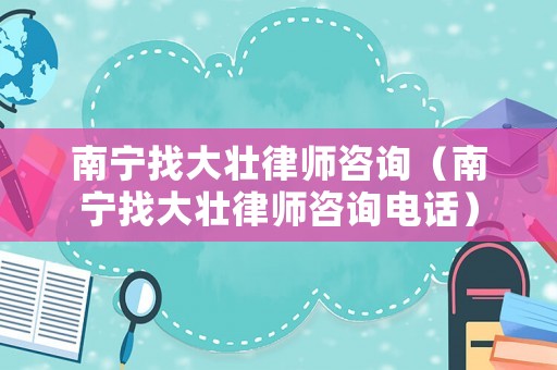 南寧找大壯律師咨詢（南寧找大壯律師咨詢電話）