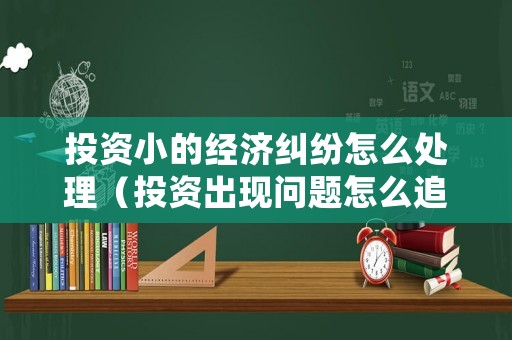 投資小的經(jīng)濟糾紛怎么處理（投資出現(xiàn)問題怎么追討錢財）