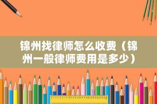 錦州找律師怎么收費（錦州一般律師費用是多少）