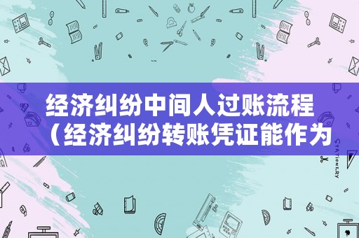 經(jīng)濟(jì)糾紛中間人過(guò)賬流程（經(jīng)濟(jì)糾紛轉(zhuǎn)賬憑證能作為依據(jù)嗎?）