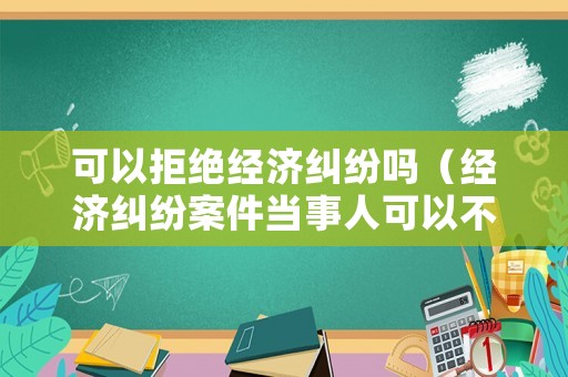 可以拒絕經濟糾紛嗎（經濟糾紛案件當事人可以不參加嗎?）