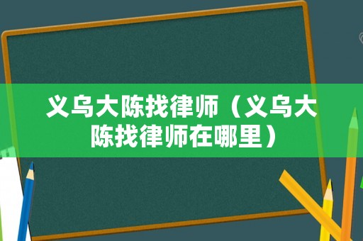 義烏大陳找律師（義烏大陳找律師在哪里）