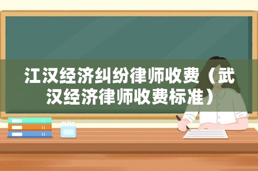 江漢經濟糾紛律師收費（武漢經濟律師收費標準）