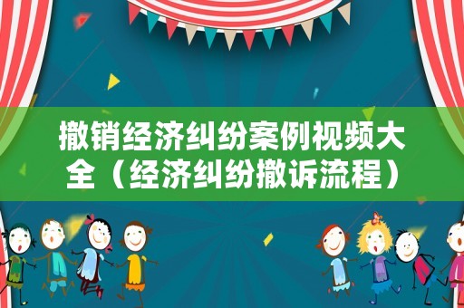 撤銷經(jīng)濟(jì)糾紛案例視頻大全（經(jīng)濟(jì)糾紛撤訴流程）