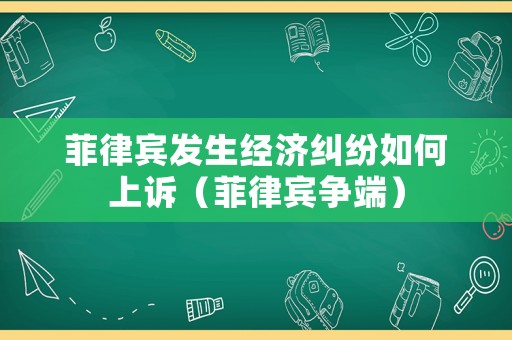 菲律賓發(fā)生經(jīng)濟(jì)糾紛如何上訴（菲律賓爭(zhēng)端）