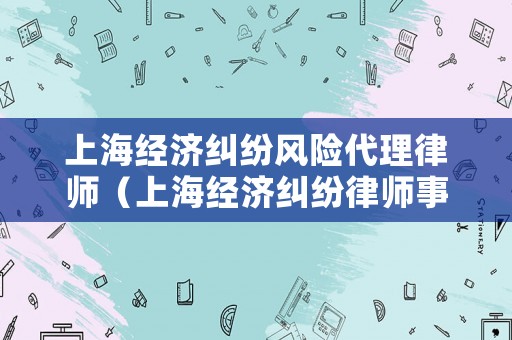 上海經(jīng)濟糾紛風險代理律師（上海經(jīng)濟糾紛律師事務(wù)所）