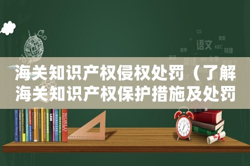 海關知識產權侵權處罰（了解海關知識產權保護措施及處罰規定）