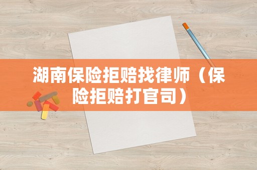 湖南保險(xiǎn)拒賠找律師（保險(xiǎn)拒賠打官司）