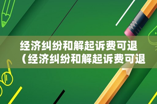 經濟糾紛和解起訴費可退（經濟糾紛和解起訴費可退多少）