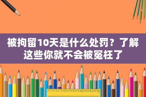 被拘留10天是什么處罰？了解這些你就不會被冤枉了