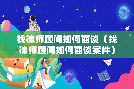 找律師顧問(wèn)如何商談（找律師顧問(wèn)如何商談案件）