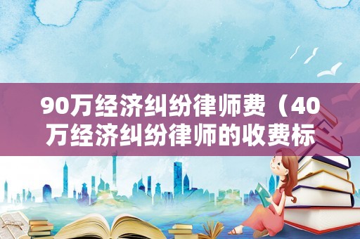 90萬經濟糾紛律師費（40萬經濟糾紛律師的收費標準）