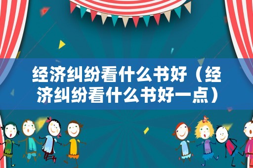 經濟糾紛看什么書好（經濟糾紛看什么書好一點）