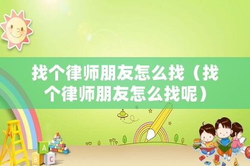找個(gè)律師朋友怎么找（找個(gè)律師朋友怎么找呢）