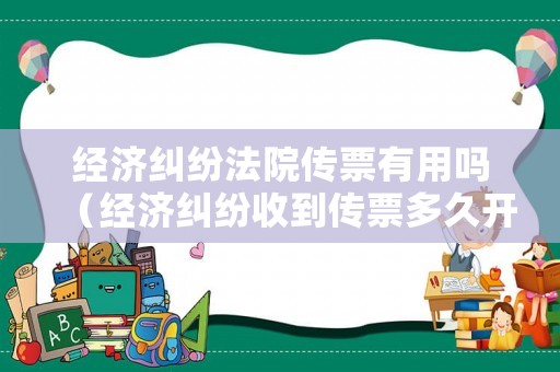 經濟糾紛法院傳票有用嗎（經濟糾紛收到傳票多久開庭）