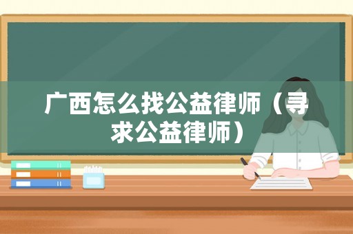 廣西怎么找公益律師（尋求公益律師）