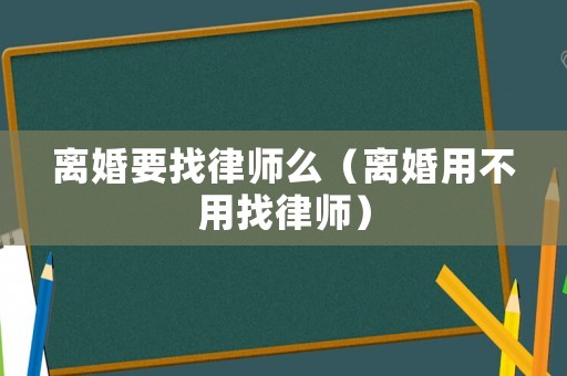 離婚要找律師么（離婚用不用找律師）