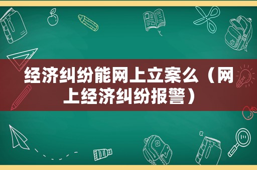 經濟糾紛能網上立案么（網上經濟糾紛報警）